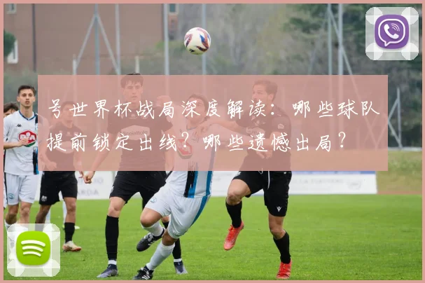 号世界杯战局深度解读：哪些球队提前锁定出线？哪些遗憾出局？