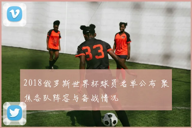 2018俄罗斯世界杯球员名单公布 聚焦各队阵容与备战情况