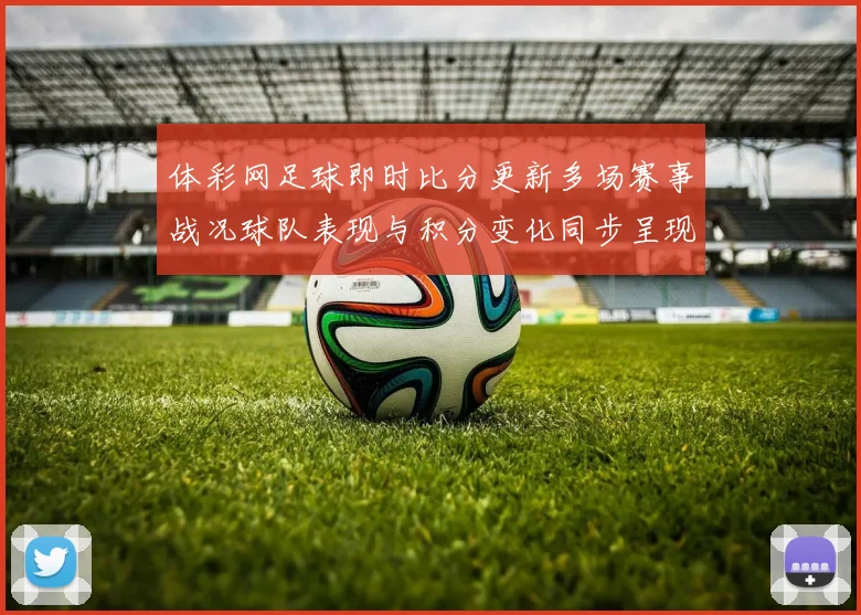 体彩网足球即时比分更新多场赛事战况球队表现与积分变化同步呈现