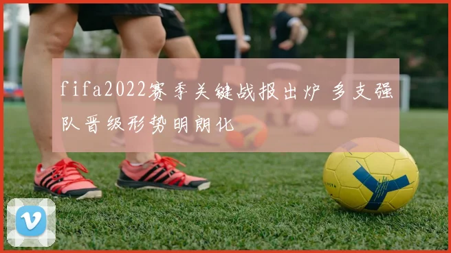 fifa2022赛季关键战报出炉 多支强队晋级形势明朗化