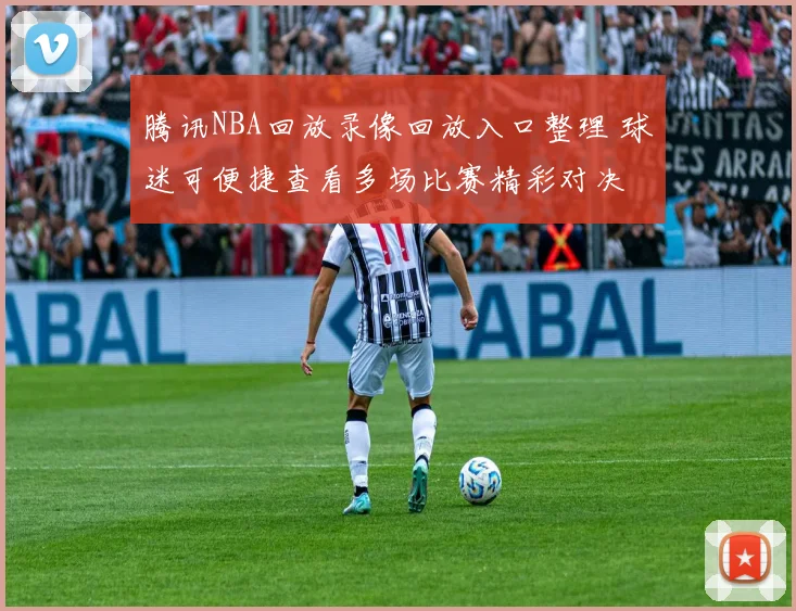 腾讯NBA回放录像回放入口整理 球迷可便捷查看多场比赛精彩对决