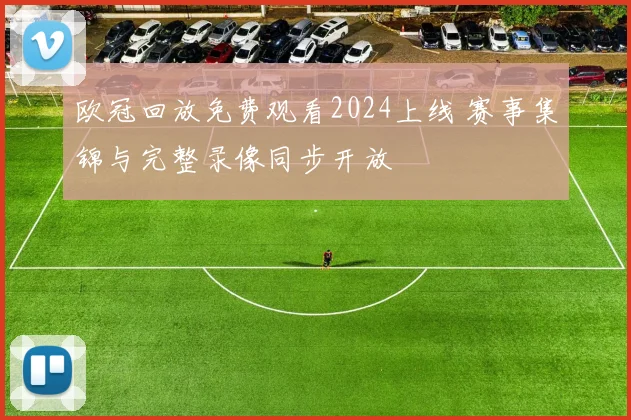 欧冠回放免费观看2024上线 赛事集锦与完整录像同步开放