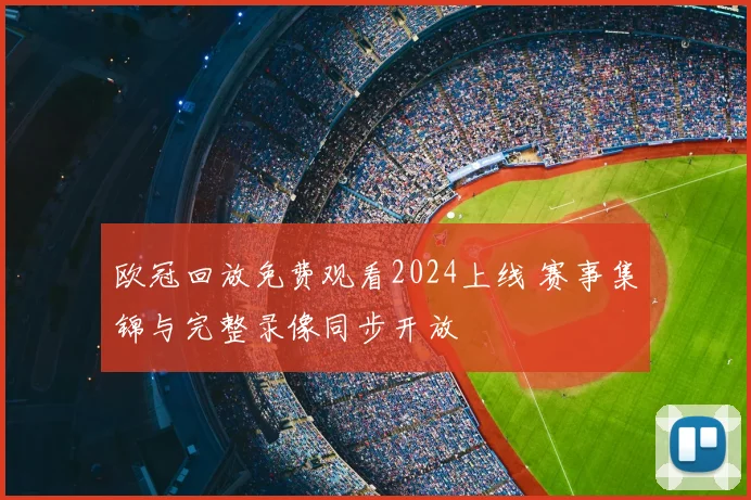 欧冠回放免费观看2024上线 赛事集锦与完整录像同步开放
