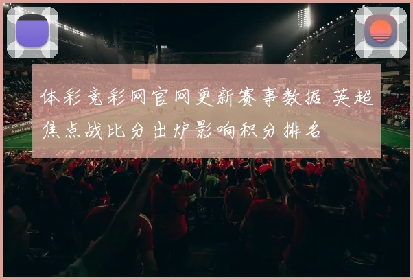 体彩竞彩网官网更新赛事数据 英超焦点战比分出炉影响积分排名