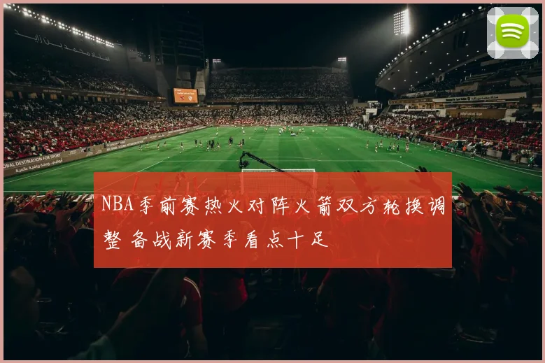 NBA季前赛热火对阵火箭双方轮换调整 备战新赛季看点十足
