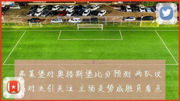 弗莱堡对奥格斯堡比分预测 两队攻防对决引关注 主场走势成胜负看点