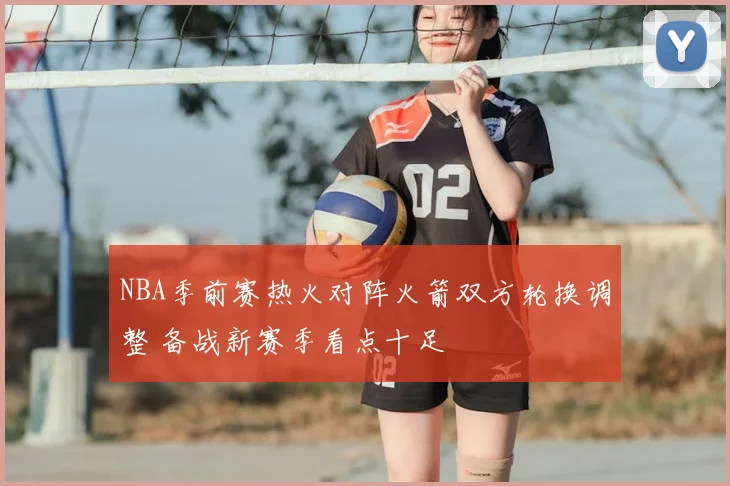 NBA季前赛热火对阵火箭双方轮换调整 备战新赛季看点十足