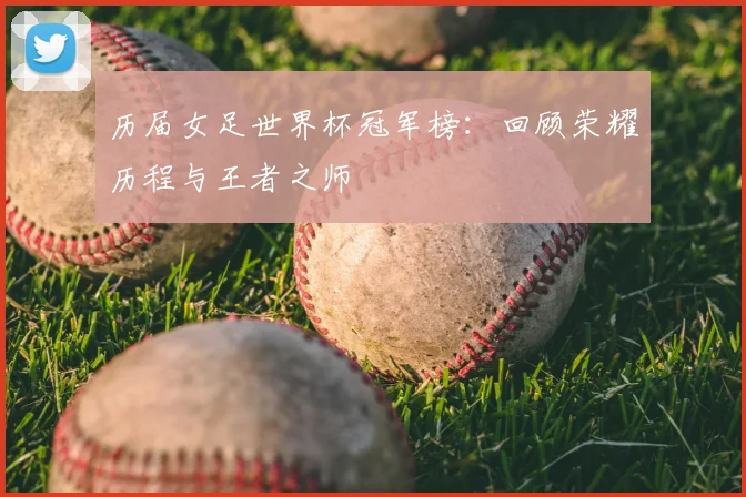 历届女足世界杯冠军榜:回顾荣耀历程与王者之师