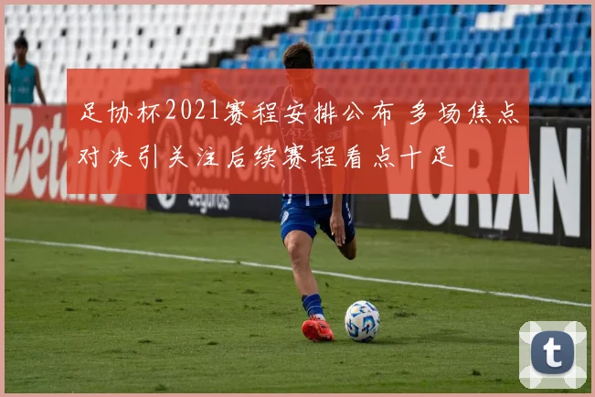 足协杯2021赛程安排公布 多场焦点对决引关注后续赛程看点十足