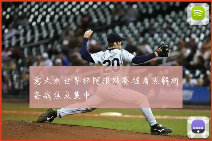 意大利世界杯阿根廷赛程看点解析备战焦点集中