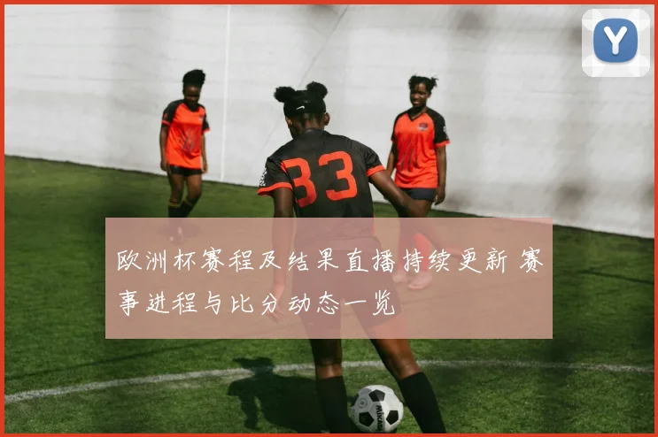 欧洲杯赛程及结果直播持续更新 赛事进程与比分动态一览