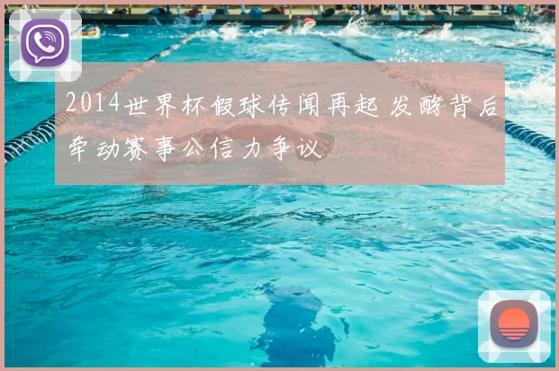 2014世界杯假球传闻再起 发酵背后牵动赛事公信力争议