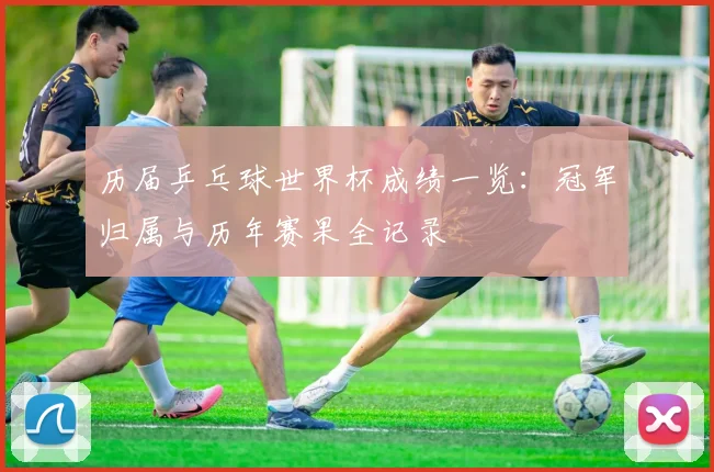 历届乒乓球世界杯成绩一览：冠军归属与历年赛果全记录
