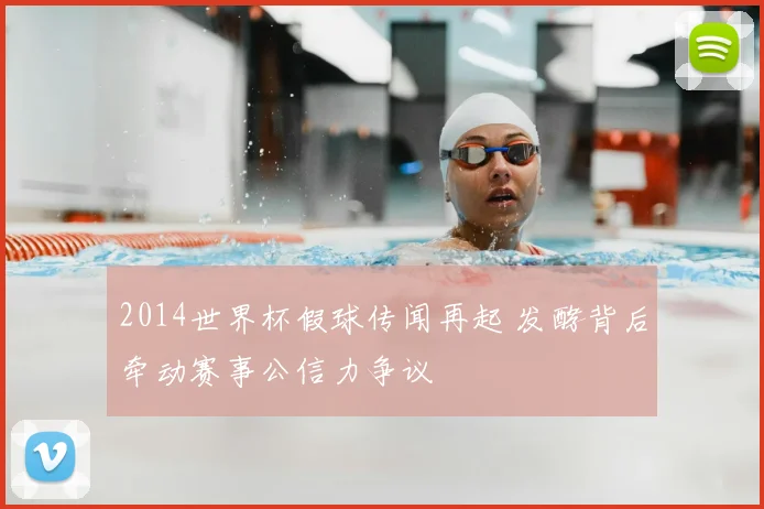 2014世界杯假球传闻再起 发酵背后牵动赛事公信力争议
