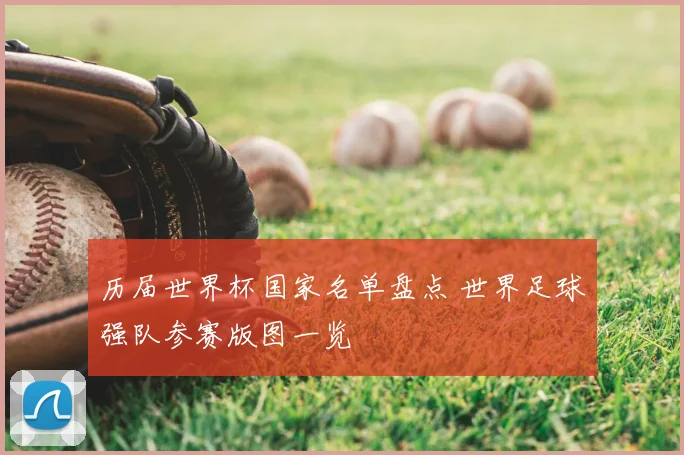 历届世界杯国家名单盘点 世界足球强队参赛版图一览