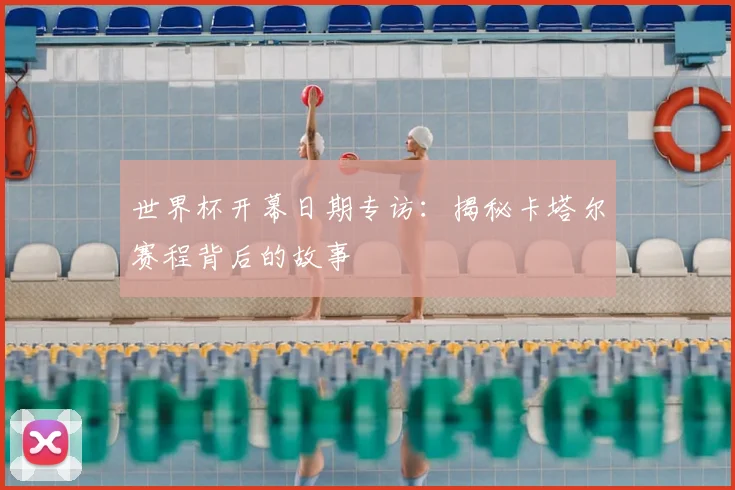 世界杯开幕日期专访:揭秘卡塔尔赛程背后的故事