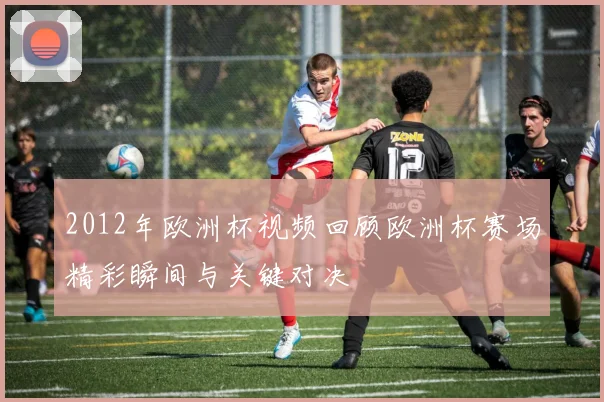 2012年欧洲杯视频回顾欧洲杯赛场精彩瞬间与关键对决