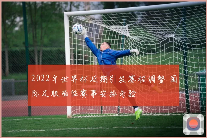 2022年世界杯延期引发赛程调整 国际足联面临赛事安排考验
