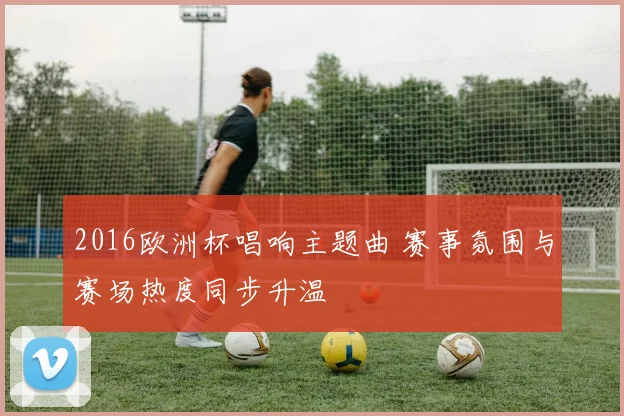 2016欧洲杯唱响主题曲 赛事氛围与赛场热度同步升温