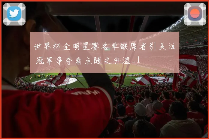 世界杯全明星赛名单缺席者引关注 冠军争夺看点随之升温_1