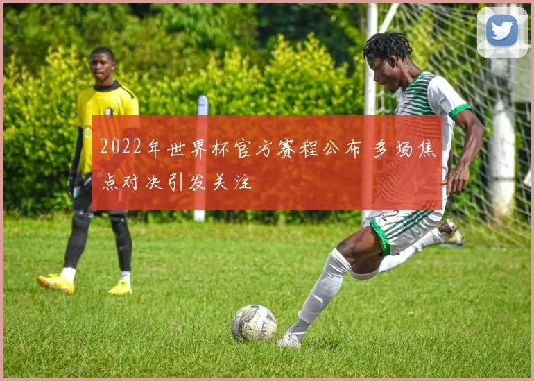 2022年世界杯官方赛程公布 多场焦点对决引发关注