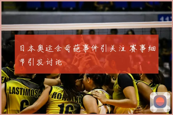 日本奥运会奇葩事件引关注 赛事细节引发讨论