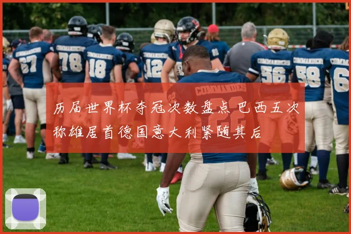 历届世界杯夺冠次数盘点 巴西五次称雄居首德国意大利紧随其后