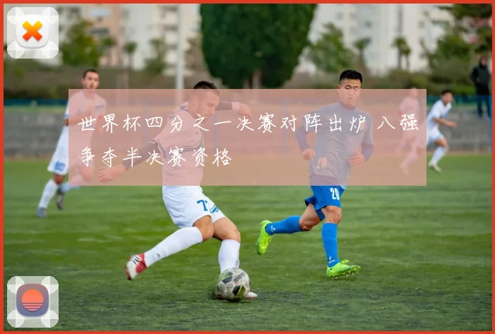 世界杯四分之一决赛对阵出炉 八强争夺半决赛资格