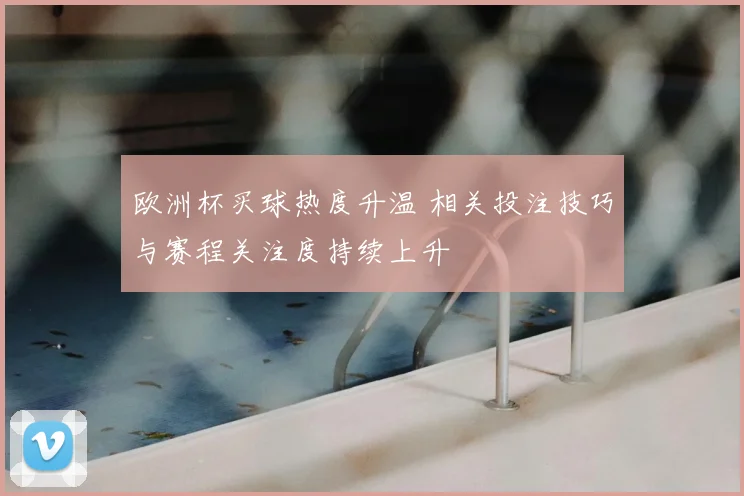 欧洲杯买球热度升温 相关投注技巧与赛程关注度持续上升