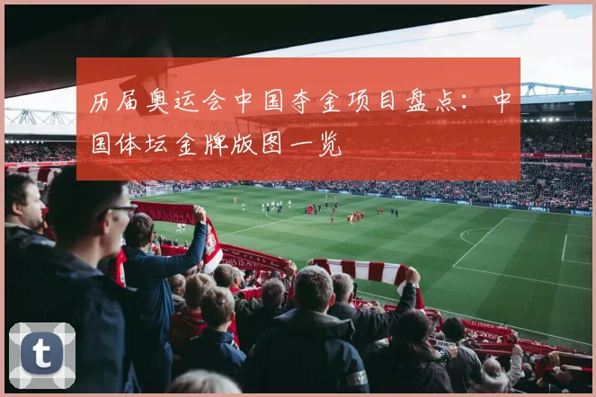 历届奥运会中国夺金项目盘点:中国体坛金牌版图一览
