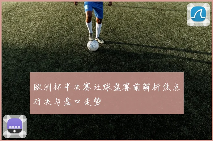 欧洲杯半决赛让球盘赛前解析焦点对决与盘口走势