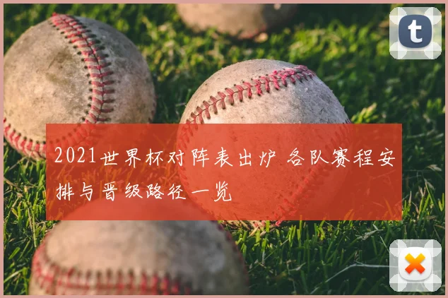 2021世界杯对阵表出炉 各队赛程安排与晋级路径一览