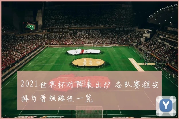 2021世界杯对阵表出炉 各队赛程安排与晋级路径一览