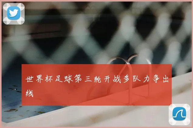 世界杯足球第三轮开战多队力争出线
