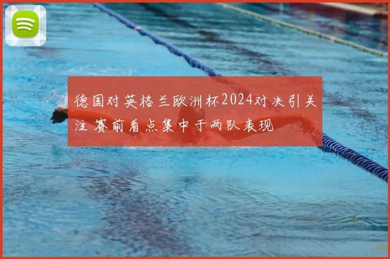 德国对英格兰欧洲杯2024对决引关注 赛前看点集中于两队表现
