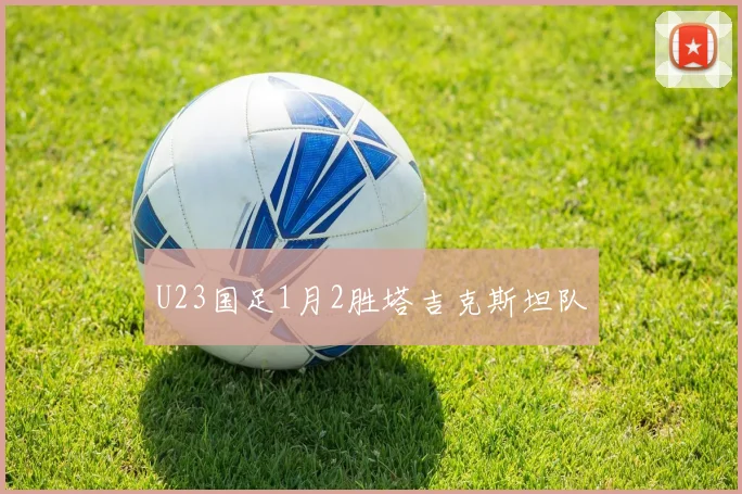 U23国足1月2胜塔吉克斯坦队