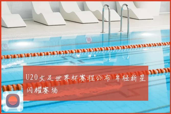 U20女足世界杯赛程公布 年轻新星闪耀赛场