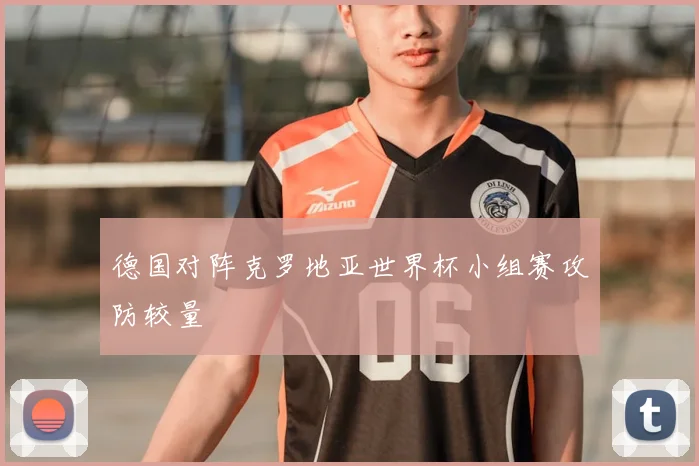 德国对阵克罗地亚世界杯小组赛攻防较量