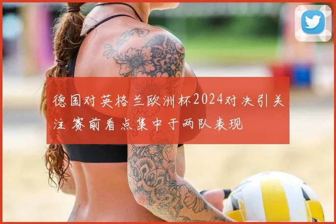 德国对英格兰欧洲杯2024对决引关注 赛前看点集中于两队表现