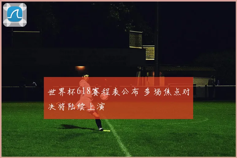 世界杯618赛程表公布 多场焦点对决将陆续上演
