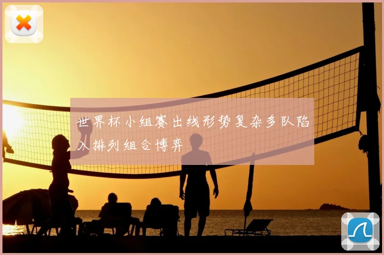 世界杯小组赛出线形势复杂多队陷入排列组合博弈