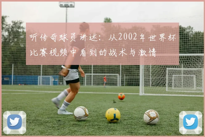 听传奇球员讲述：从2002年世界杯比赛视频中看到的战术与激情