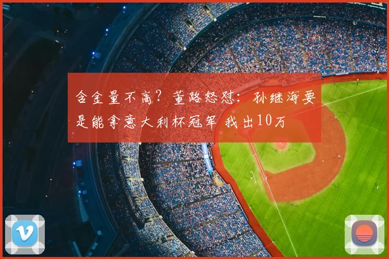 含金量不高？董路怒怼：孙继海要是能拿意大利杯冠军 我出10万