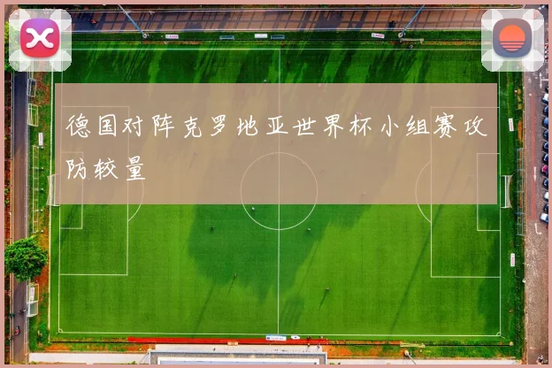 德国对阵克罗地亚世界杯小组赛攻防较量