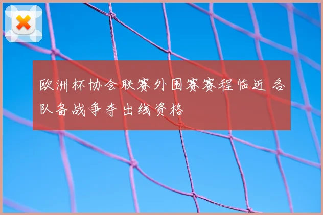 欧洲杯协会联赛外围赛赛程临近 各队备战争夺出线资格