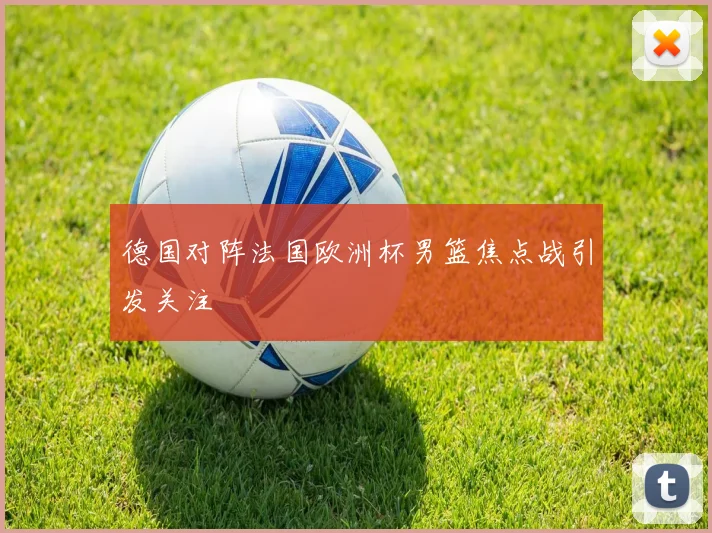 德国对阵法国欧洲杯男篮焦点战引发关注