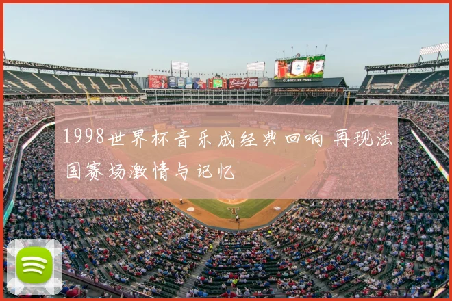 1998世界杯音乐成经典回响 再现法国赛场激情与记忆