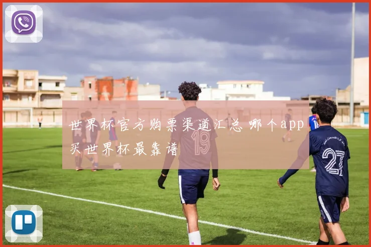 世界杯官方购票渠道汇总 哪个app买世界杯最靠谱