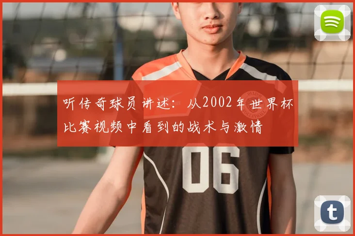 听传奇球员讲述：从2002年世界杯比赛视频中看到的战术与激情