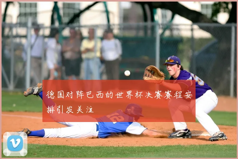德国对阵巴西的世界杯决赛赛程安排引发关注